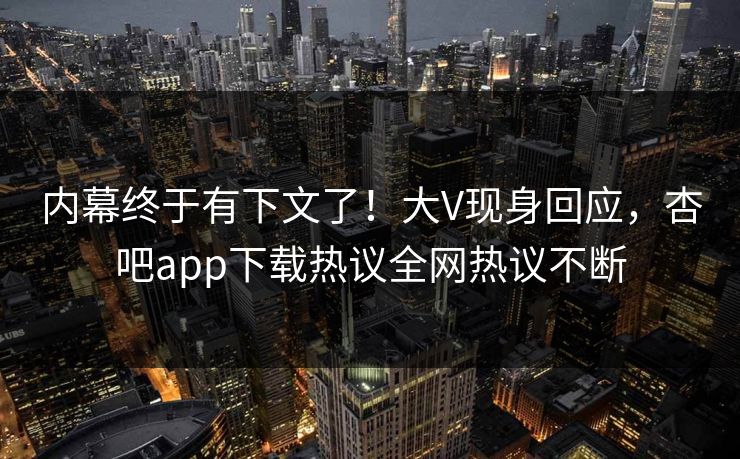 内幕终于有下文了!大V现身回应,杏吧app下载热议全网热议不断 内幕终于有下文了!大V现身回应,杏吧app下载热议全网热议不断