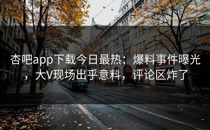 杏吧app下载今日最热：爆料事件曝光，大V现场出乎意料，评论区炸了