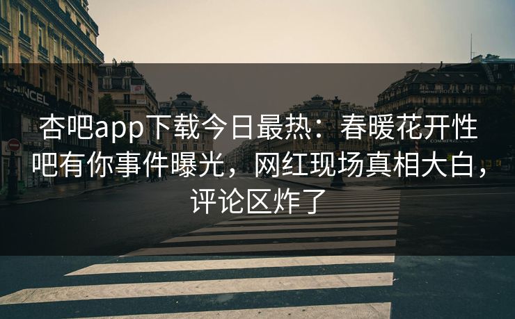 杏吧app下载今日最热:春暖花开性吧有你事件曝光,网红现场真相大白,评论区炸了 杏吧app下载今日最热:春暖花开性吧有你事件曝光,网红现场真相大白,评论区炸了