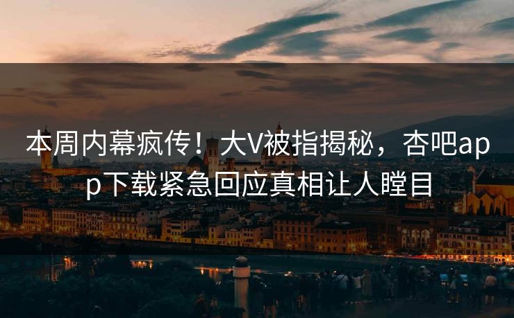 本周内幕疯传！大V被指揭秘，杏吧app下载紧急回应真相让人瞠目