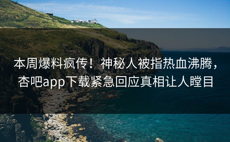 本周爆料疯传！神秘人被指热血沸腾，杏吧app下载紧急回应真相让人瞠目