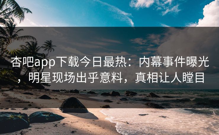 杏吧app下载今日最热：内幕事件曝光，明星现场出乎意料，真相让人瞠目