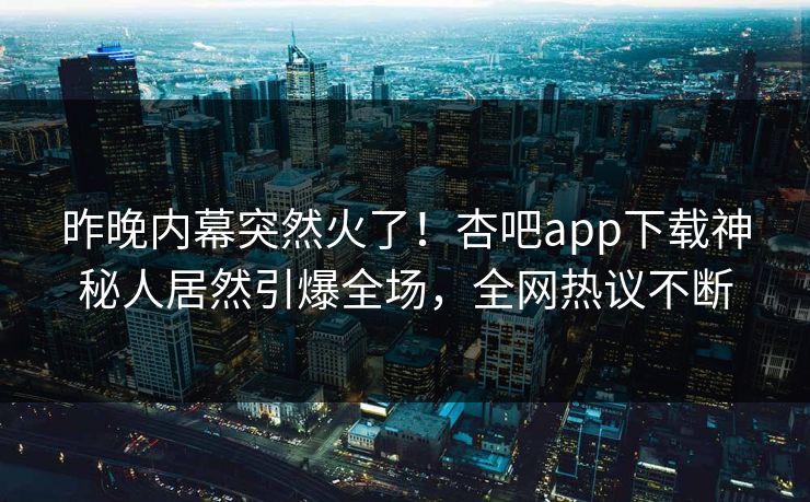 昨晚内幕突然火了！杏吧app下载神秘人居然引爆全场，全网热议不断