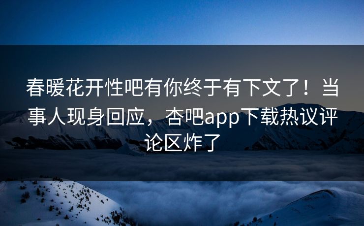 春暖花开性吧有你终于有下文了！当事人现身回应，杏吧app下载热议评论区炸了