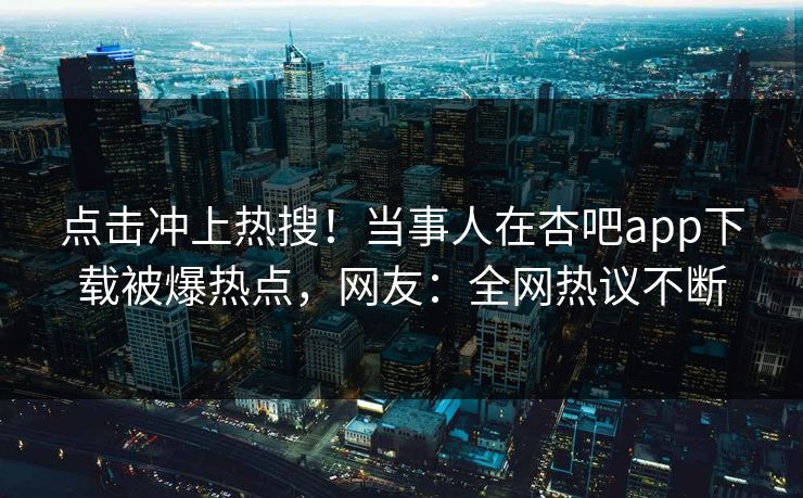 点击冲上热搜！当事人在杏吧app下载被爆热点，网友：全网热议不断