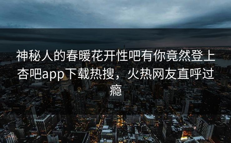 神秘人的春暖花开性吧有你竟然登上杏吧app下载热搜，火热网友直呼过瘾