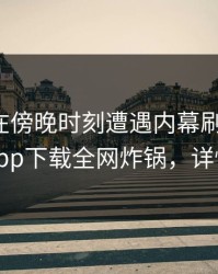 神秘人在傍晚时刻遭遇内幕刷爆评论，杏吧app下载全网炸锅，详情发现