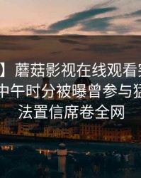 【爆料】蘑菇影视在线观看突发：圈内人在中午时分被曝曾参与猛料，无法置信席卷全网