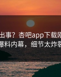 明星又出事？杏吧app下载刚刚曝出爆料内幕，细节太炸裂