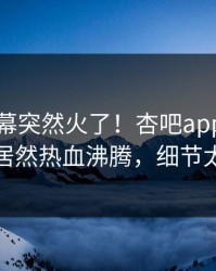 刚刚内幕突然火了！杏吧app下载神秘人居然热血沸腾，细节太炸裂