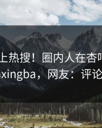 围观冲上热搜！圈内人在杏吧app下载被爆xingba，网友：评论区炸了