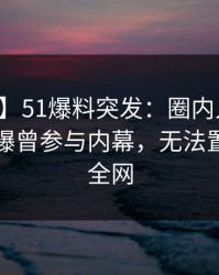 【爆料】51爆料突发：圈内人在中午时分被曝曾参与内幕，无法置信席卷全网