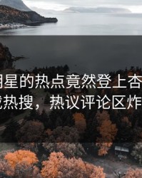 发现！明星的热点竟然登上杏吧app下载热搜，热议评论区炸了