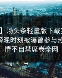 【爆料】汤头条轻量版下载突发：圈内人在傍晚时刻被曝曾参与热点事件，情不自禁席卷全网