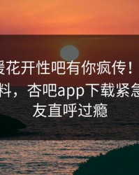 刚刚春暖花开性吧有你疯传！大V被指出乎意料，杏吧app下载紧急回应网友直呼过瘾