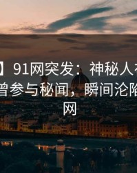 【爆料】91网突发：神秘人在傍晚时刻被曝曾参与秘闻，瞬间沦陷席卷全网