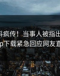 刚刚爆料疯传！当事人被指出乎意料，杏吧app下载紧急回应网友直呼过瘾