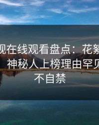 蘑菇影视在线观看盘点：花絮10个细节真相，神秘人上榜理由罕见令人情不自禁