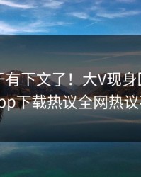花絮终于有下文了！大V现身回应，杏吧app下载热议全网热议不断