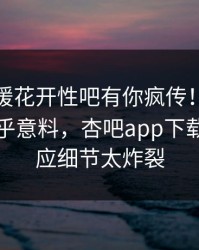 今晨春暖花开性吧有你疯传！圈内人被指出乎意料，杏吧app下载紧急回应细节太炸裂
