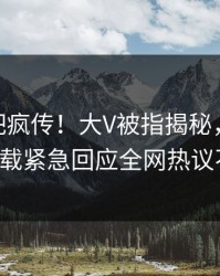 昨晚杏吧疯传！大V被指揭秘，杏吧app下载紧急回应全网热议不断