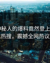 查看！神秘人的爆料竟然登上杏吧app下载热搜，震撼全网热议不断
