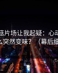 这条蘑菇片场让我起疑：心动瞬间为什么突然变味？（幕后细节）