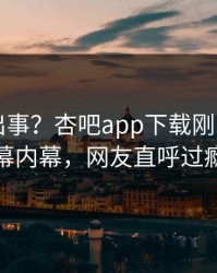 网红又出事？杏吧app下载刚刚曝出内幕内幕，网友直呼过瘾