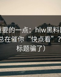 冷门但重要的一点：hlw黑料网的评论区为何总在催你“快点看”？（别被标题骗了）