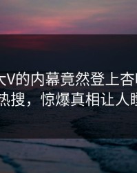 围观！大V的内幕竟然登上杏吧app下载热搜，惊爆真相让人瞠目