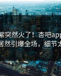 本周花絮突然火了！杏吧app下载神秘人居然引爆全场，细节太炸裂