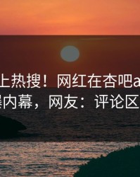 探秘冲上热搜！网红在杏吧app下载被爆内幕，网友：评论区炸了