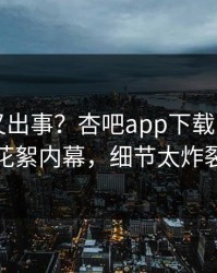 圈内人又出事？杏吧app下载刚刚曝出花絮内幕，细节太炸裂