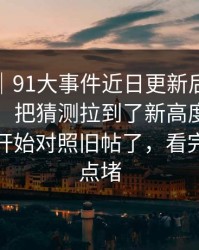 情绪向｜91大事件近日更新后争议一下大了，把猜测拉到了新高度，懂的人已经开始对照旧帖了，看完真的有点堵