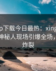 杏吧app下载今日最热：xingba事件曝光，神秘人现场引爆全场，细节太炸裂