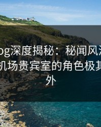 糖心vlog深度揭秘：秘闻风波背后，明星在机场贵宾室的角色极其令人意外