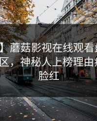【独家】蘑菇影视在线观看盘点：花絮3大误区，神秘人上榜理由疯狂令人脸红