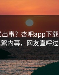 当事人又出事？杏吧app下载刚刚曝出花絮内幕，网友直呼过瘾
