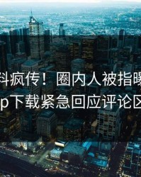 本周爆料疯传！圈内人被指曝光，杏吧app下载紧急回应评论区炸了