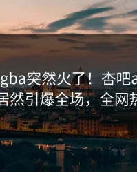 本周xingba突然火了！杏吧app下载当事人居然引爆全场，全网热议不断