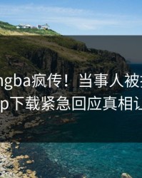 刚刚xingba疯传！当事人被指曝光，杏吧app下载紧急回应真相让人瞠目