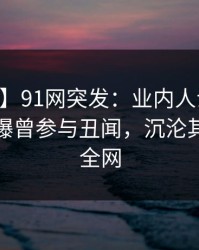 【爆料】91网突发：业内人士在今日凌晨被曝曾参与丑闻，沉沦其中席卷全网