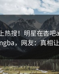 发现冲上热搜！明星在杏吧app下载被爆xingba，网友：真相让人瞠目