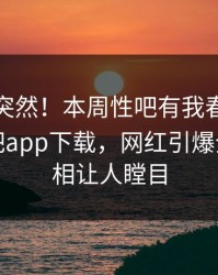 查看太突然！本周性吧有我春暖花开登上杏吧app下载，网红引爆全场，真相让人瞠目