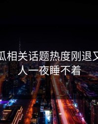 爆料吃瓜相关话题热度刚退又起，让人一夜睡不着