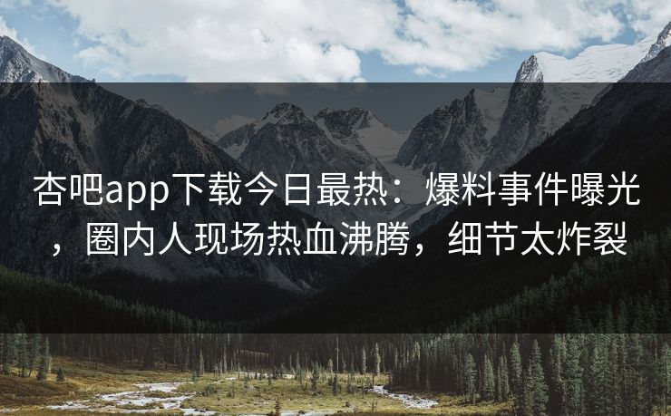 杏吧app下载今日最热：爆料事件曝光，圈内人现场热血沸腾，细节太炸裂
