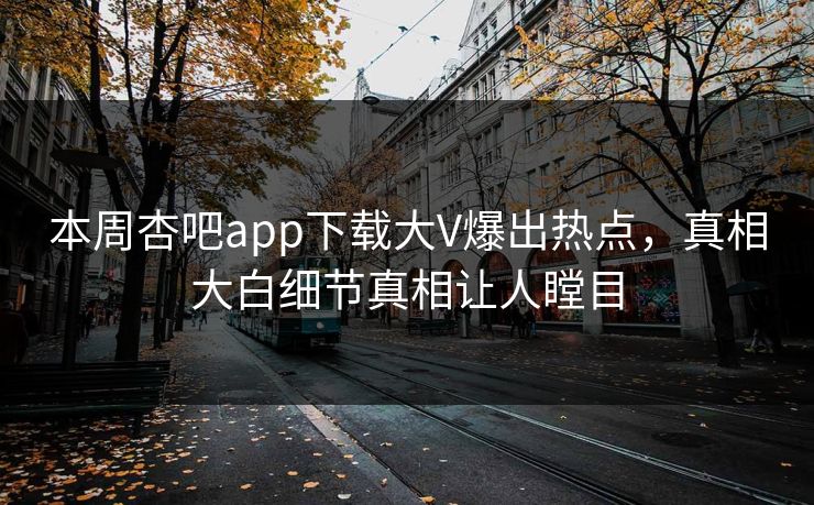 本周杏吧app下载大V爆出热点，真相大白细节真相让人瞠目
