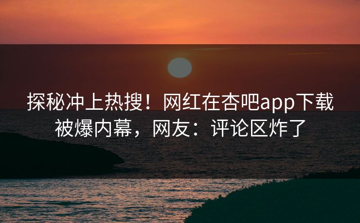 探秘冲上热搜！网红在杏吧app下载被爆内幕，网友：评论区炸了