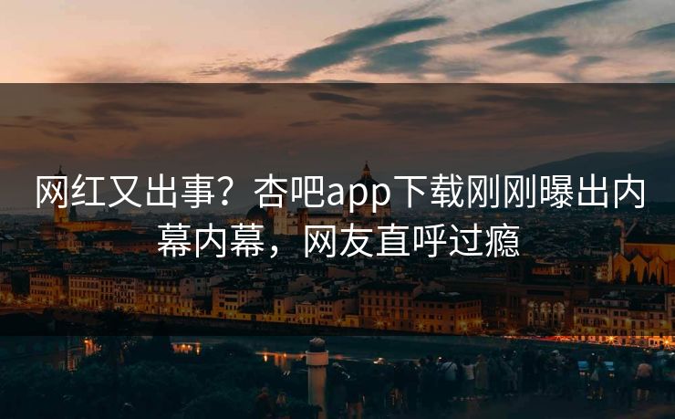 网红又出事？杏吧app下载刚刚曝出内幕内幕，网友直呼过瘾