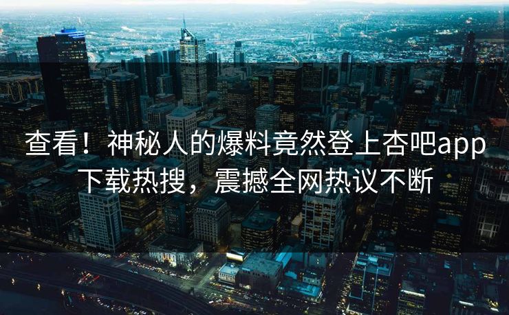 查看！神秘人的爆料竟然登上杏吧app下载热搜，震撼全网热议不断